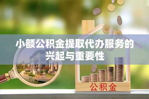 江都小额公积金提取代办服务的兴起与重要性