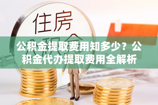 江都公积金提取费用知多少？公积金代办提取费用全解析