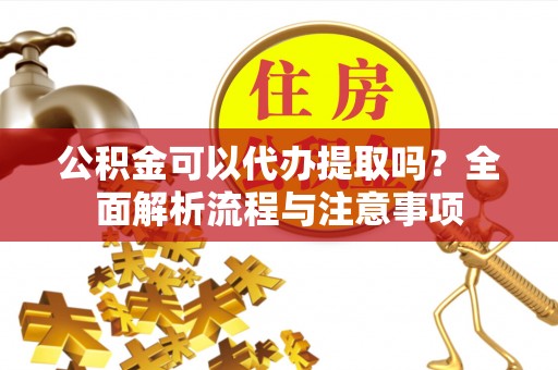 江都公积金可以代办提取吗？全面解析流程与注意事项