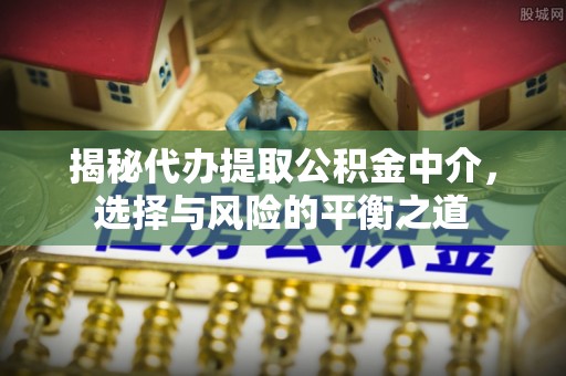 江都揭秘代办提取公积金中介，选择与风险的平衡之道
