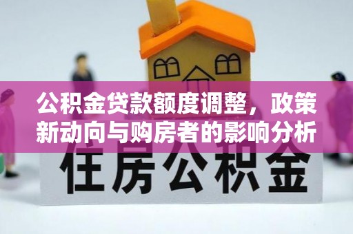 江都公积金贷款额度调整，政策新动向与购房者的影响分析