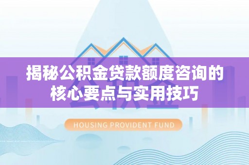 江都揭秘公积金贷款额度咨询的核心要点与实用技巧