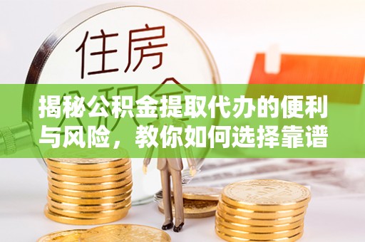 江都揭秘公积金提取代办的便利与风险，教你如何选择靠谱服务