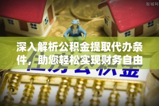 江都深入解析公积金提取代办条件，助您轻松实现财务自由