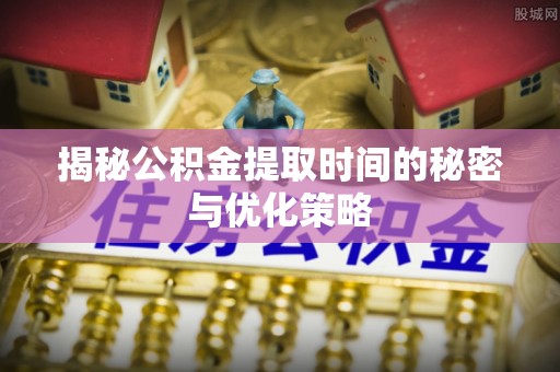 江都揭秘公积金提取时间的秘密与优化策略