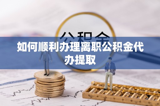 江都如何顺利办理离职公积金代办提取