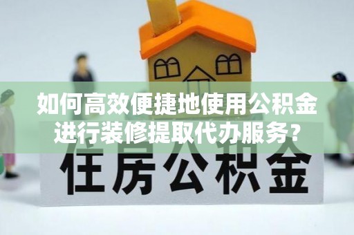 江都如何高效便捷地使用公积金进行装修提取代办服务？