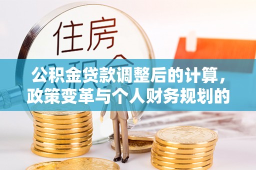 江都公积金贷款调整后的计算，政策变革与个人财务规划的深度解析