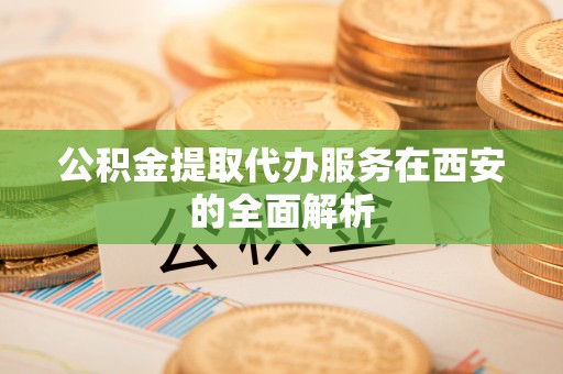 江都公积金提取代办服务在西安的全面解析