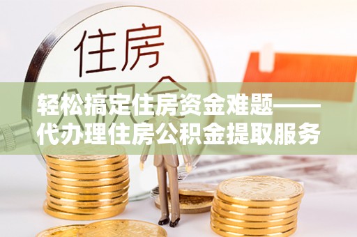 江都轻松搞定住房资金难题——代办理住房公积金提取服务详解