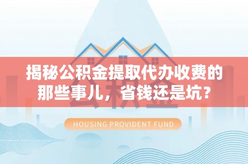 江都揭秘公积金提取代办收费的那些事儿，省钱还是坑？