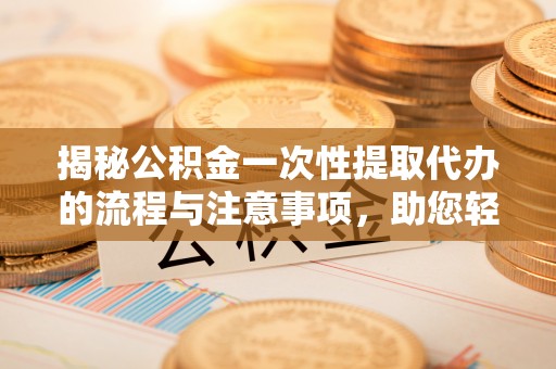 江都揭秘公积金一次性提取代办的流程与注意事项，助您轻松拿钱！