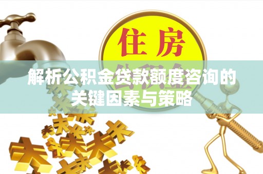 江都解析公积金贷款额度咨询的关键因素与策略
