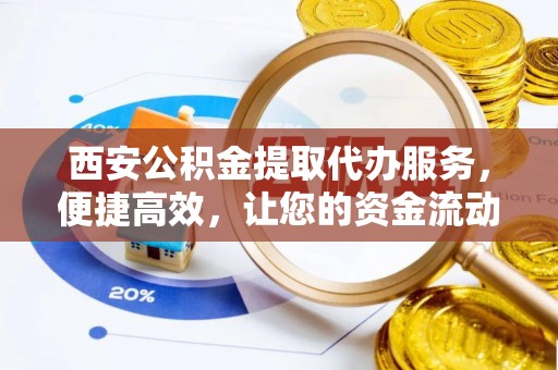 江都西安公积金提取代办服务，便捷高效，让您的资金流动更灵活