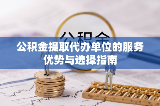 江都公积金提取代办单位的服务优势与选择指南