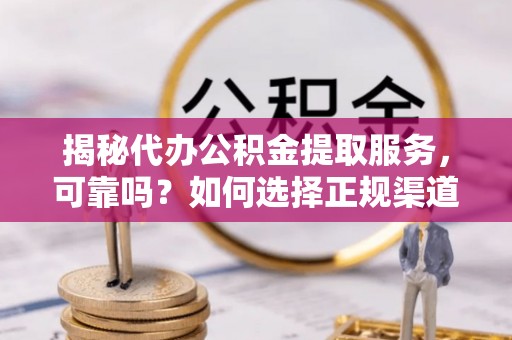 江都揭秘代办公积金提取服务，可靠吗？如何选择正规渠道？