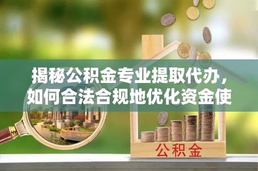 江都揭秘公积金专业提取代办，如何合法合规地优化资金使用
