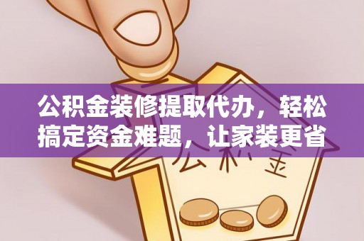 江都公积金装修提取代办，轻松搞定资金难题，让家装更省心