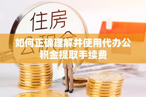 江都如何正确理解并使用代办公积金提取手续费