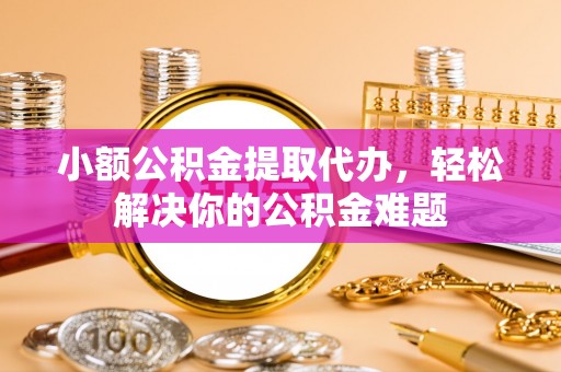 江都小额公积金提取代办，轻松解决你的公积金难题