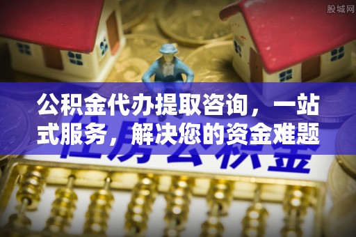 江都公积金代办提取咨询，一站式服务，解决您的资金难题