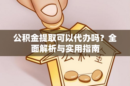 江都公积金提取可以代办吗？全面解析与实用指南