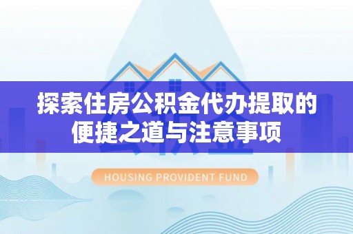 江都探索住房公积金代办提取的便捷之道与注意事项