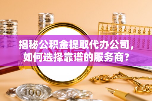 江都揭秘公积金提取代办公司，如何选择靠谱的服务商？