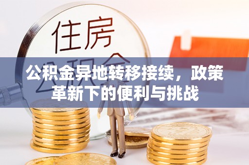 江都公积金异地转移接续，政策革新下的便利与挑战