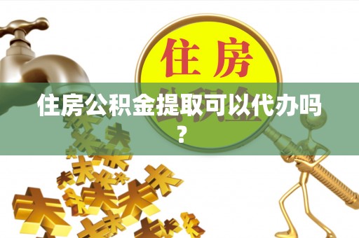 江都住房公积金提取可以代办吗？