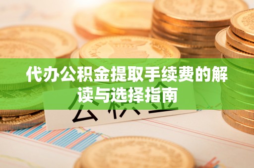 江都代办公积金提取手续费的解读与选择指南