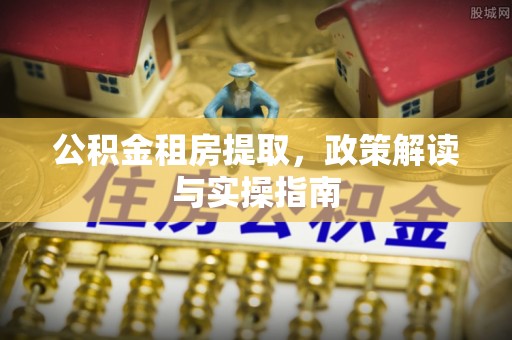 江都公积金租房提取，政策解读与实操指南